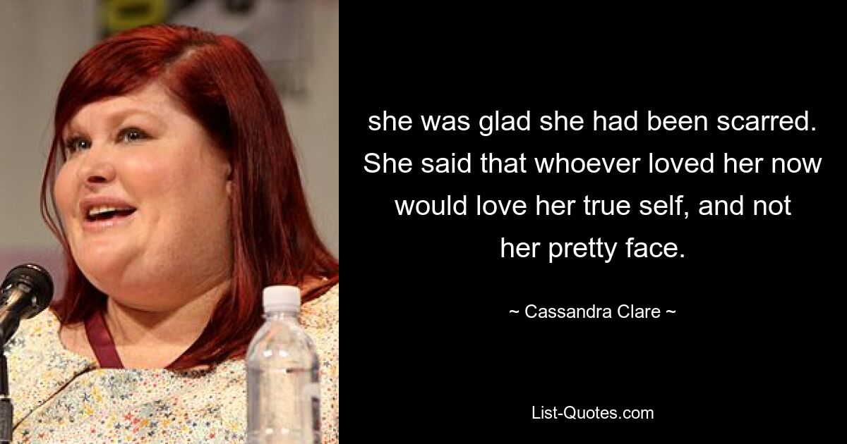 she was glad she had been scarred. She said that whoever loved her now would love her true self, and not her pretty face. — © Cassandra Clare