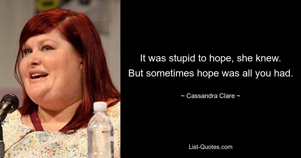 It was stupid to hope, she knew. But sometimes hope was all you had. — © Cassandra Clare