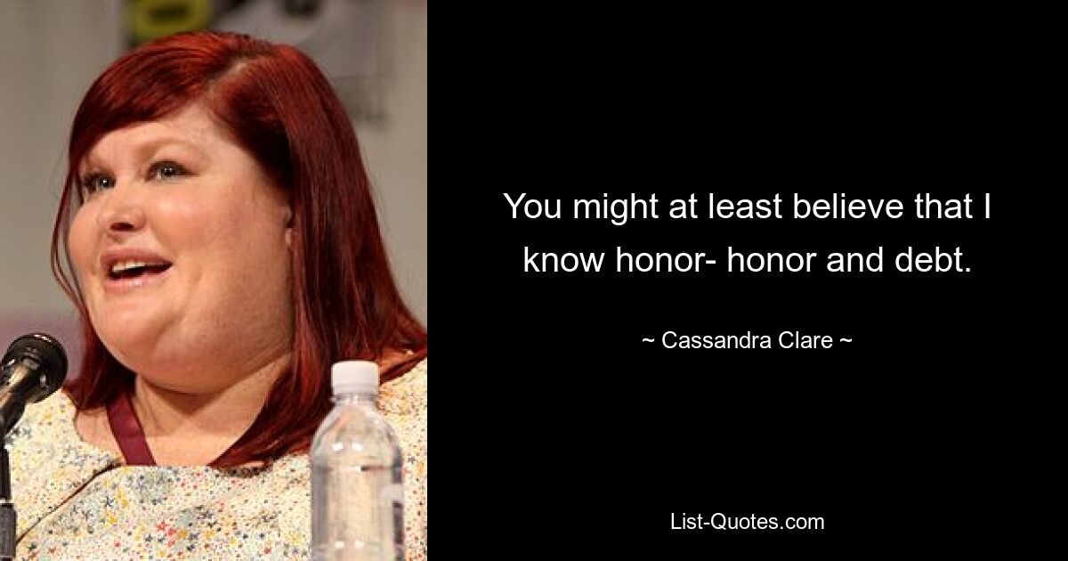 You might at least believe that I know honor- honor and debt. — © Cassandra Clare