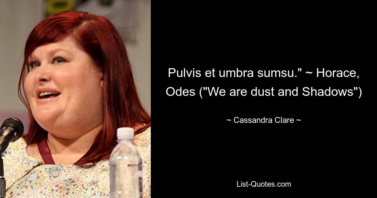 Pulvis et umbra sumsu." ~ Horace, Odes ("We are dust and Shadows") — © Cassandra Clare