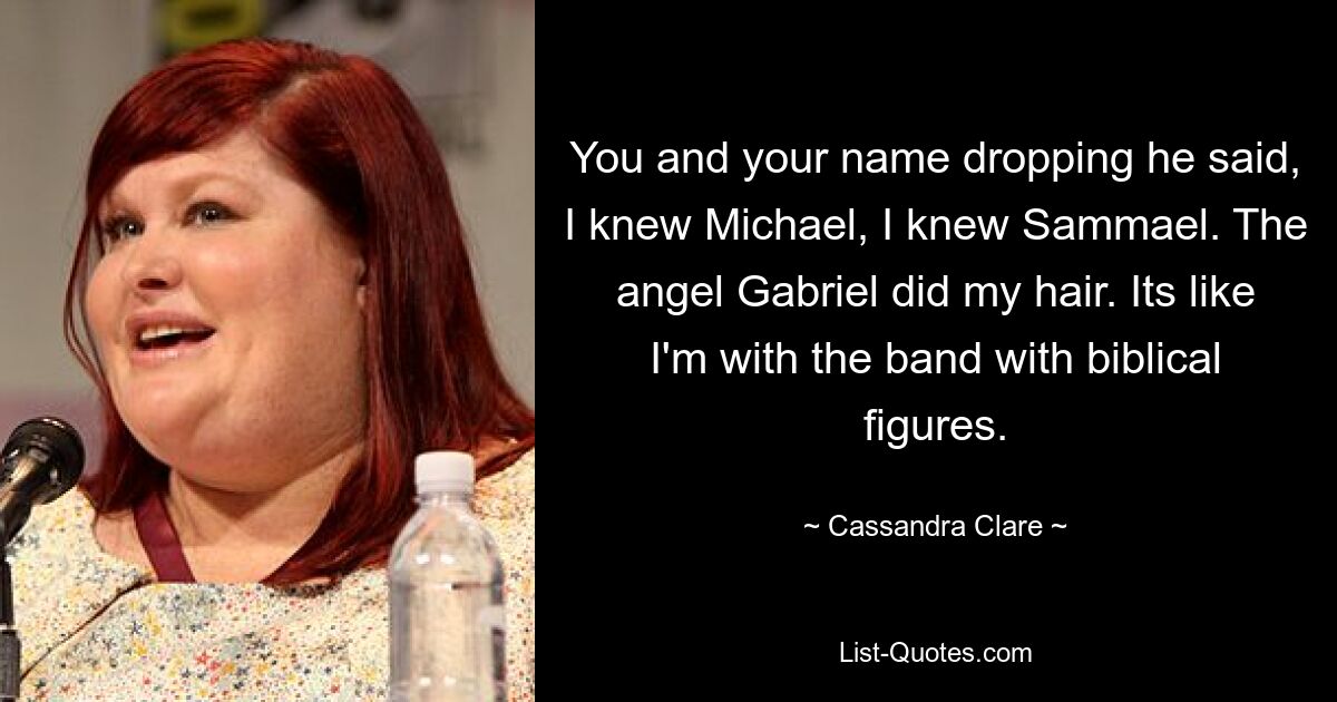 You and your name dropping he said, I knew Michael, I knew Sammael. The angel Gabriel did my hair. Its like I'm with the band with biblical figures. — © Cassandra Clare