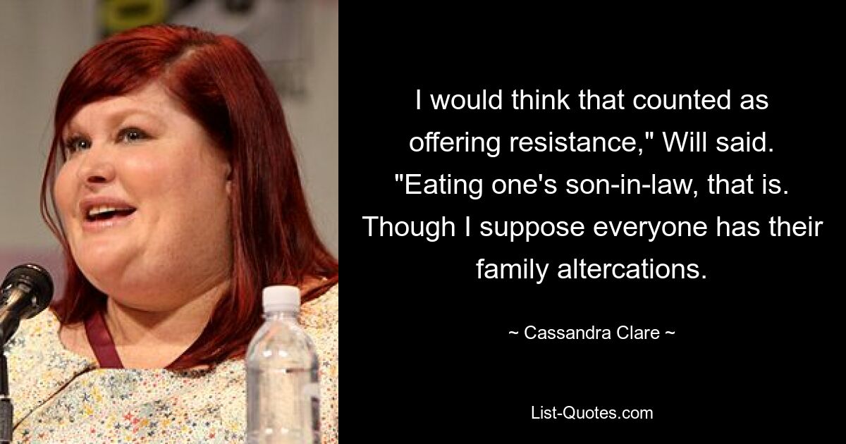 I would think that counted as offering resistance," Will said. "Eating one's son-in-law, that is. Though I suppose everyone has their family altercations. — © Cassandra Clare