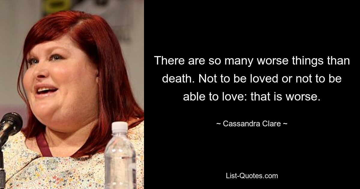 There are so many worse things than death. Not to be loved or not to be able to love: that is worse. — © Cassandra Clare