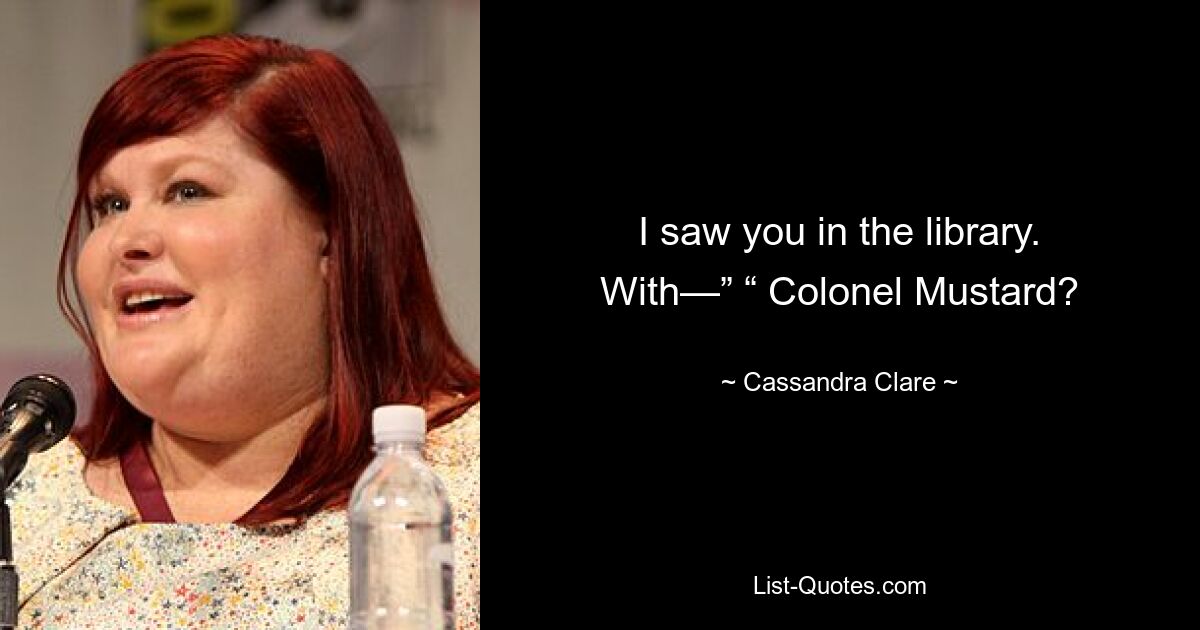 I saw you in the library. With—” “ Colonel Mustard? — © Cassandra Clare