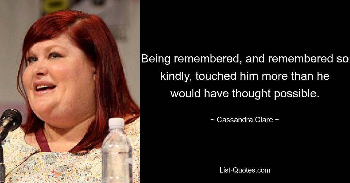 Being remembered, and remembered so kindly, touched him more than he would have thought possible. — © Cassandra Clare