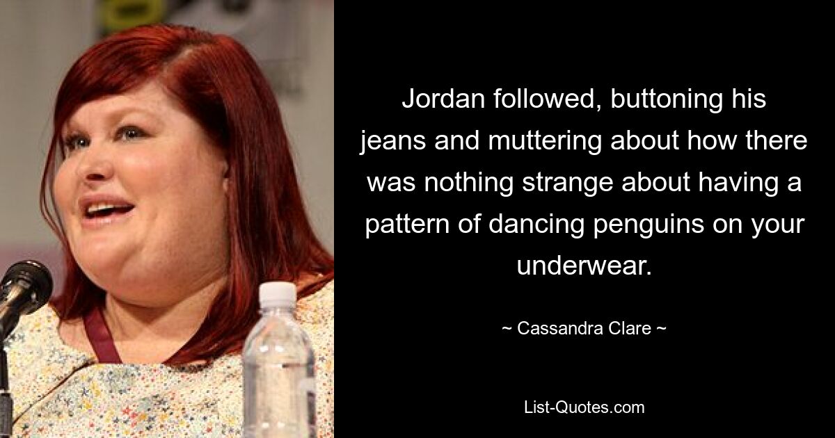 Jordan followed, buttoning his jeans and muttering about how there was nothing strange about having a pattern of dancing penguins on your underwear. — © Cassandra Clare