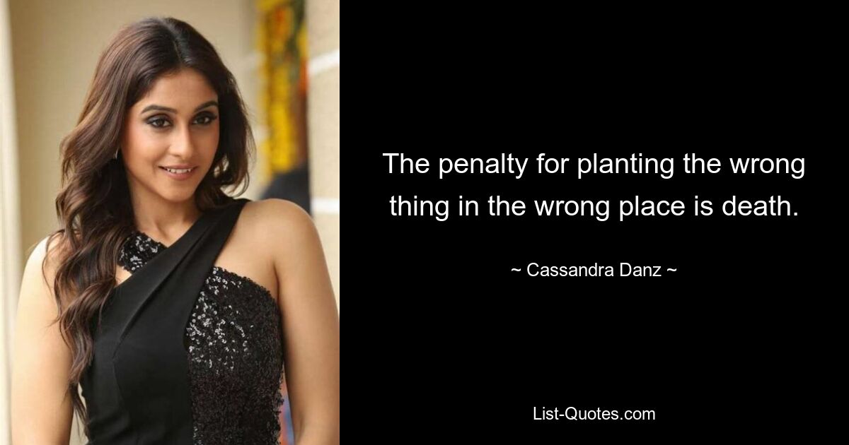 The penalty for planting the wrong thing in the wrong place is death. — © Cassandra Danz