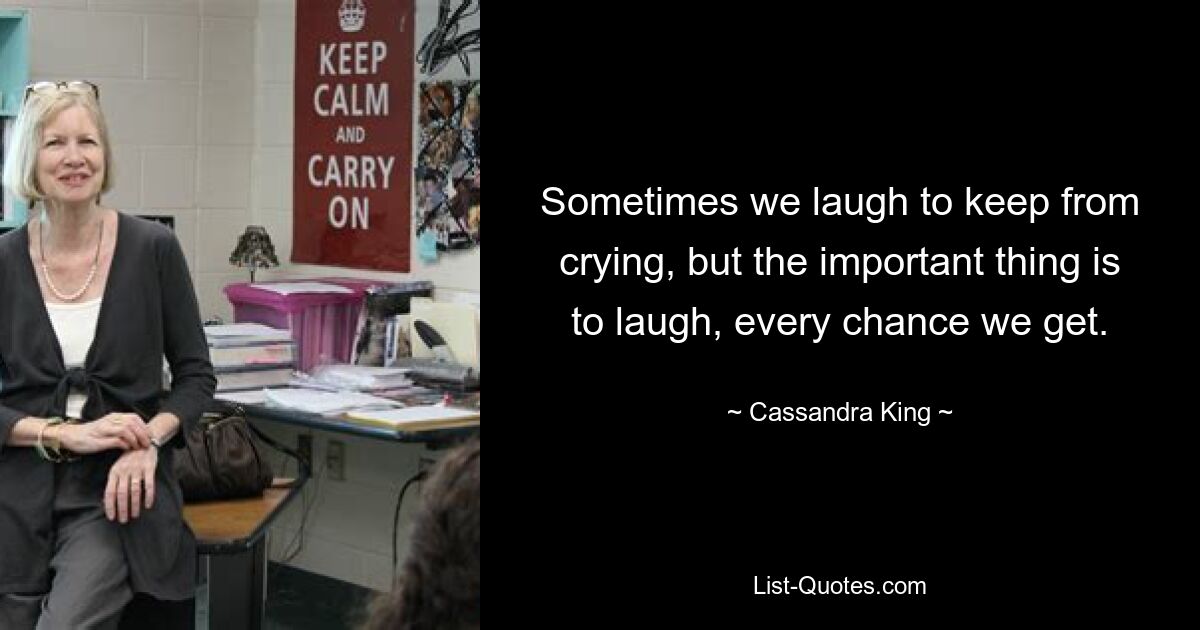 Sometimes we laugh to keep from crying, but the important thing is to laugh, every chance we get. — © Cassandra King