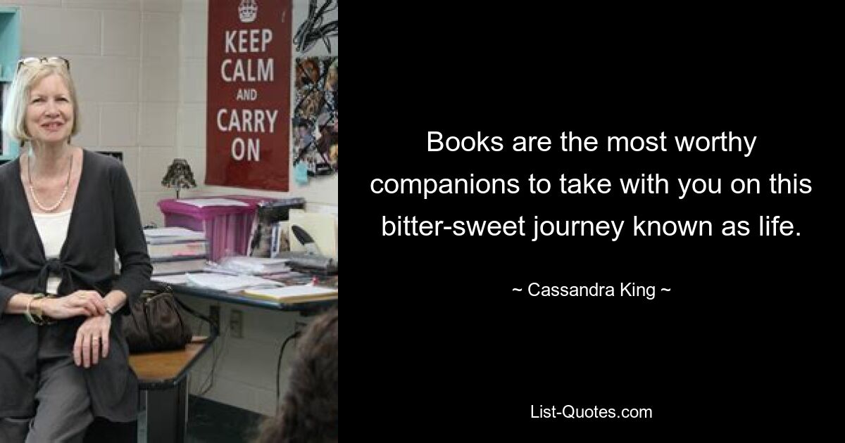 Books are the most worthy companions to take with you on this bitter-sweet journey known as life. — © Cassandra King