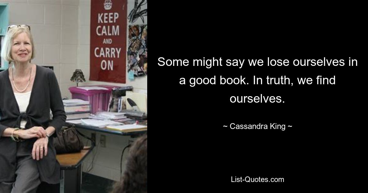 Some might say we lose ourselves in a good book. In truth, we find ourselves. — © Cassandra King