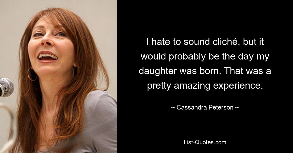 I hate to sound cliché, but it would probably be the day my daughter was born. That was a pretty amazing experience. — © Cassandra Peterson