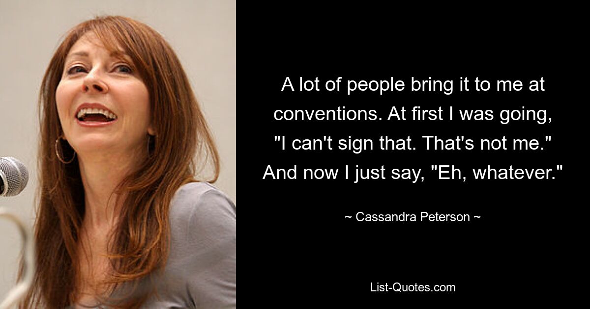 A lot of people bring it to me at conventions. At first I was going, "I can't sign that. That's not me." And now I just say, "Eh, whatever." — © Cassandra Peterson