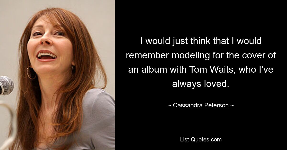 I would just think that I would remember modeling for the cover of an album with Tom Waits, who I've always loved. — © Cassandra Peterson