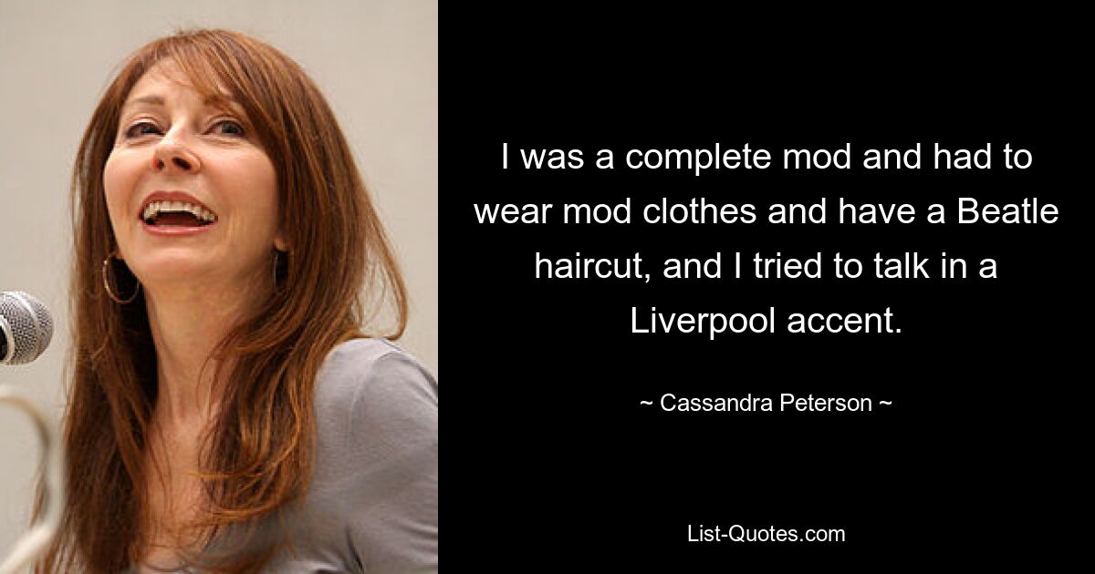 I was a complete mod and had to wear mod clothes and have a Beatle haircut, and I tried to talk in a Liverpool accent. — © Cassandra Peterson