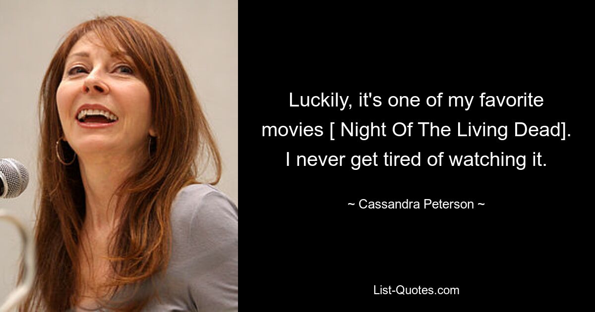 Luckily, it's one of my favorite movies [ Night Of The Living Dead]. I never get tired of watching it. — © Cassandra Peterson