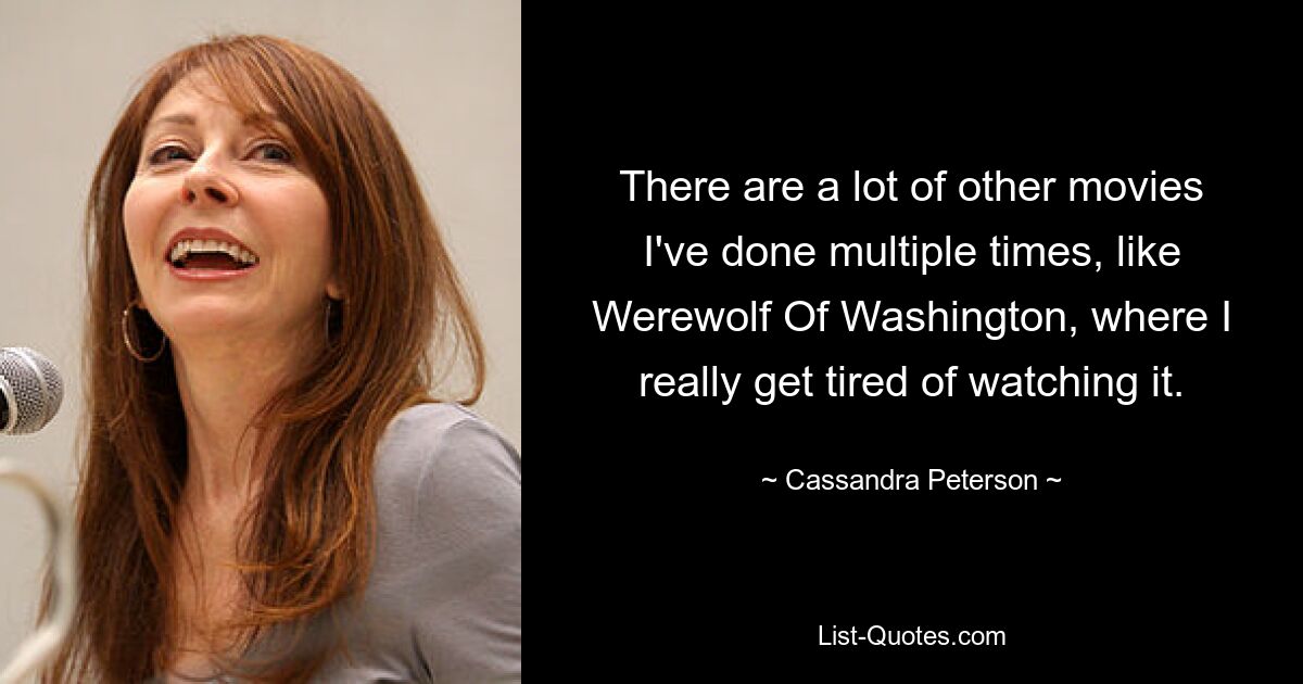 There are a lot of other movies I've done multiple times, like Werewolf Of Washington, where I really get tired of watching it. — © Cassandra Peterson