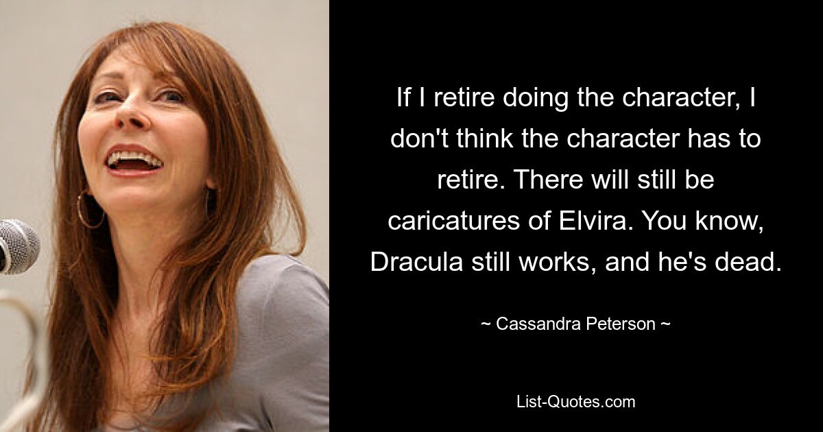 Wenn ich mit der Arbeit an der Figur aufhöre, muss die Figur meines Erachtens nicht aufhören. Es wird weiterhin Karikaturen von Elvira geben. Wissen Sie, Dracula arbeitet immer noch und er ist tot. — © Cassandra Peterson 