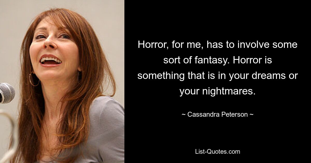 Horror, for me, has to involve some sort of fantasy. Horror is something that is in your dreams or your nightmares. — © Cassandra Peterson