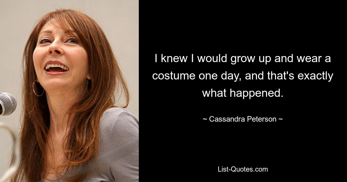 I knew I would grow up and wear a costume one day, and that's exactly what happened. — © Cassandra Peterson