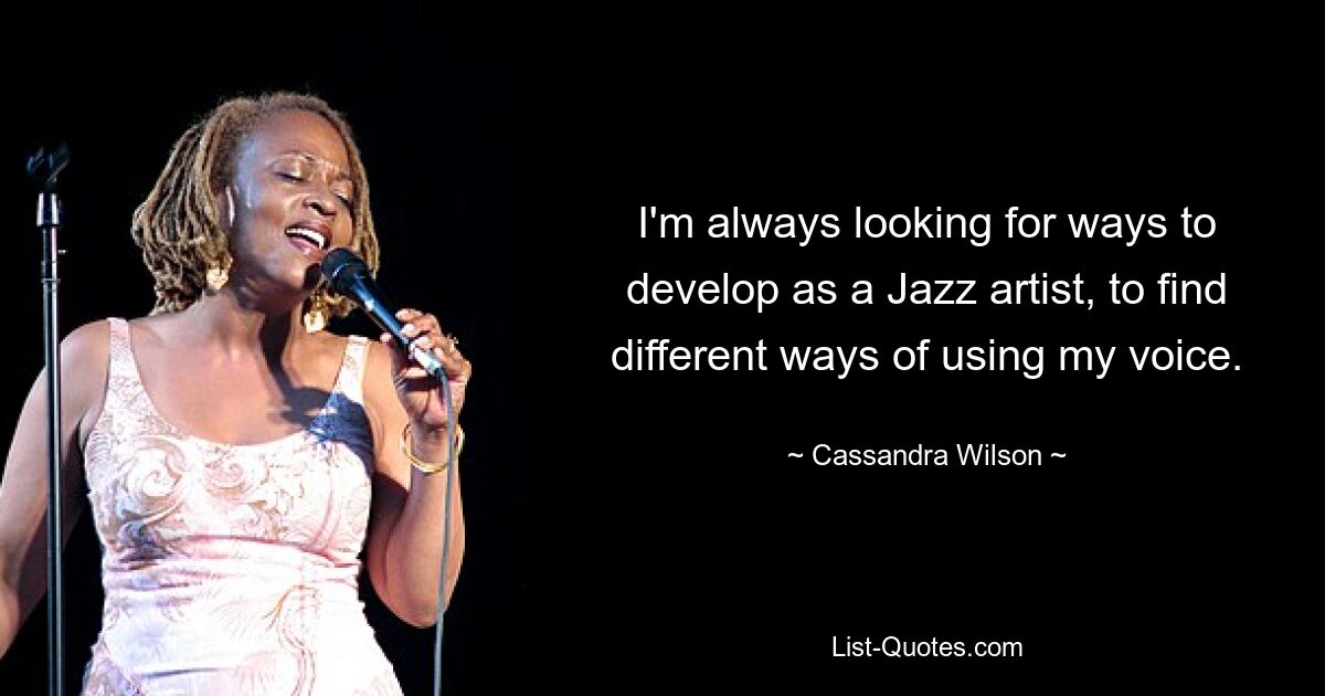 I'm always looking for ways to develop as a Jazz artist, to find different ways of using my voice. — © Cassandra Wilson