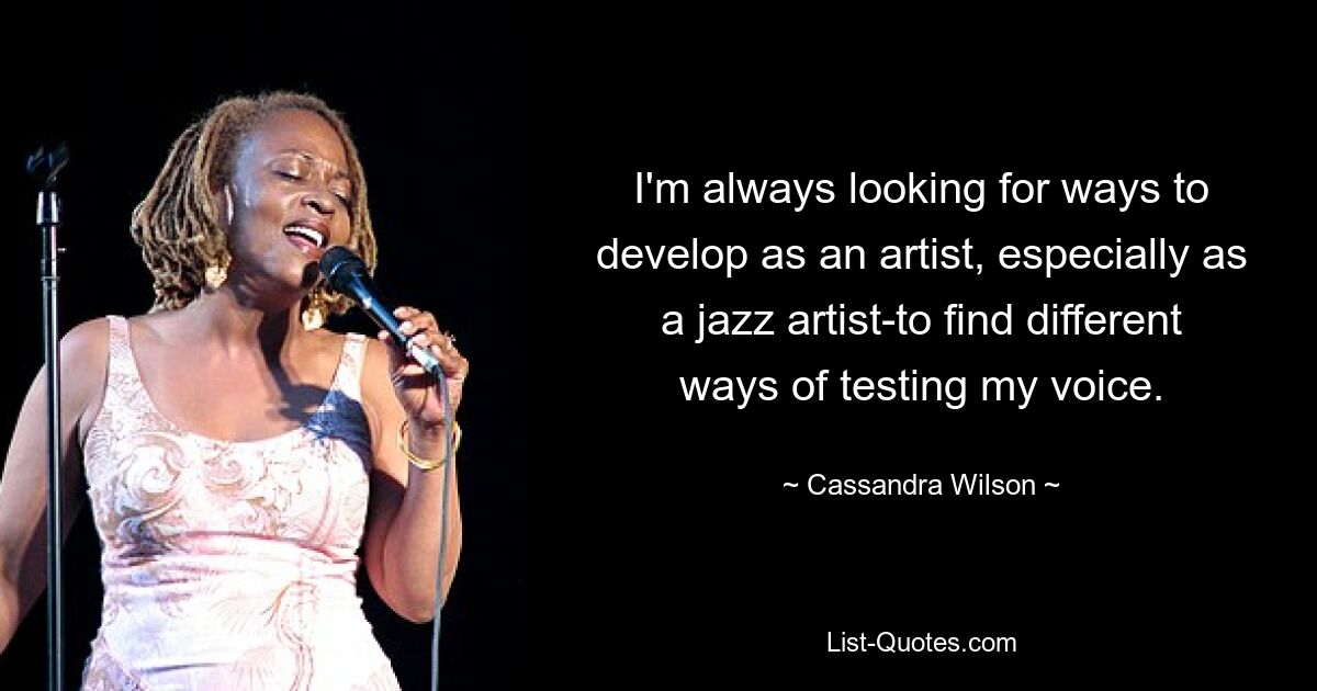 I'm always looking for ways to develop as an artist, especially as a jazz artist-to find different ways of testing my voice. — © Cassandra Wilson