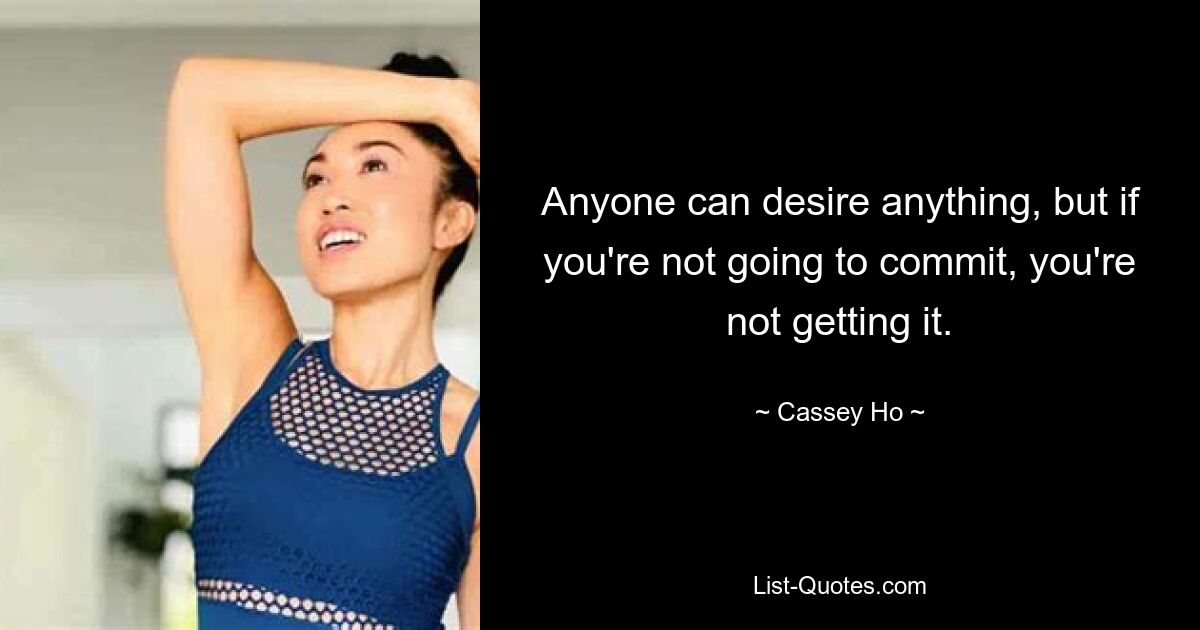 Anyone can desire anything, but if you're not going to commit, you're not getting it. — © Cassey Ho