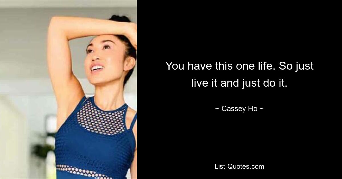 You have this one life. So just live it and just do it. — © Cassey Ho