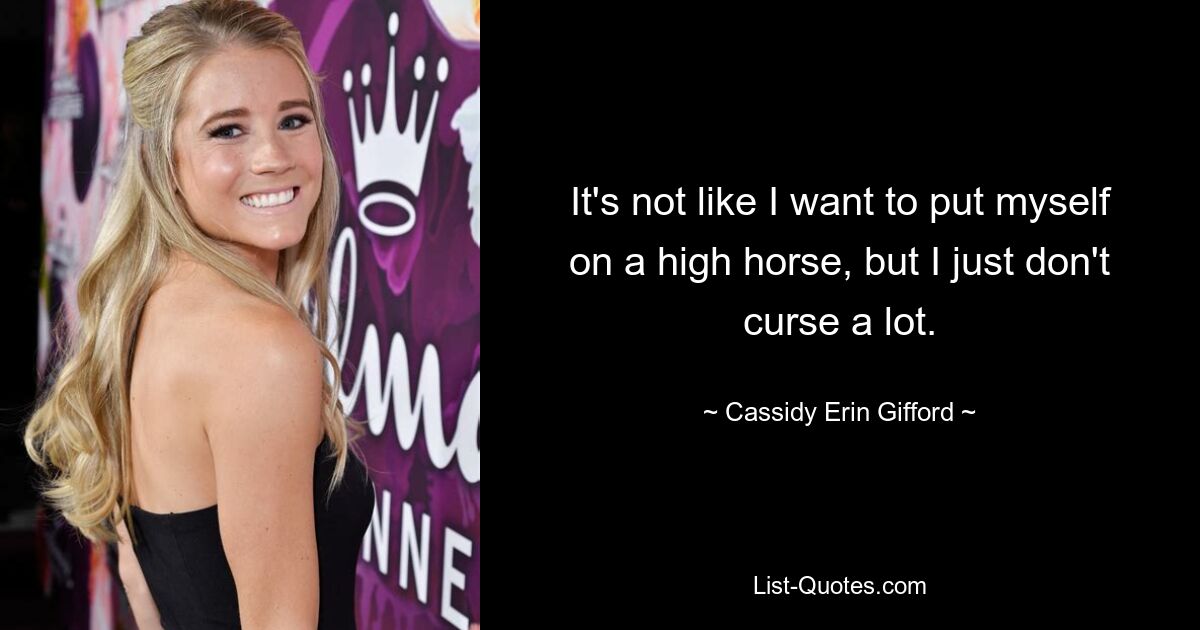 It's not like I want to put myself on a high horse, but I just don't curse a lot. — © Cassidy Erin Gifford