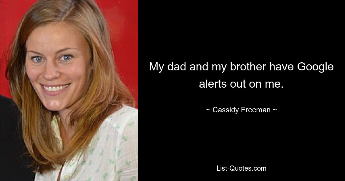 My dad and my brother have Google alerts out on me. — © Cassidy Freeman