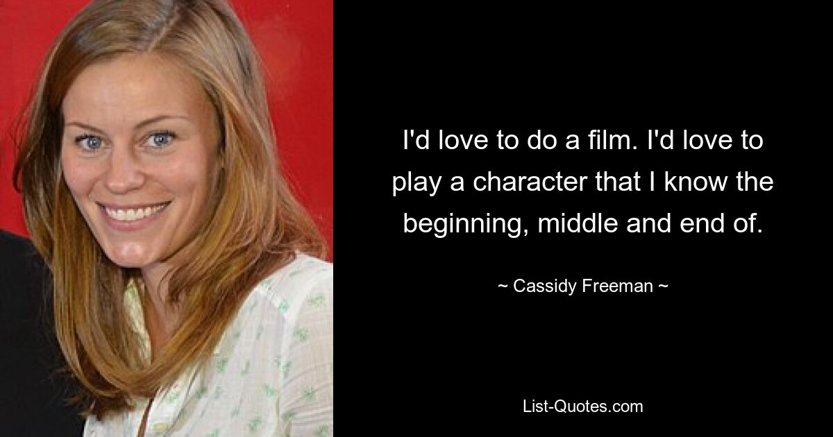 I'd love to do a film. I'd love to play a character that I know the beginning, middle and end of. — © Cassidy Freeman