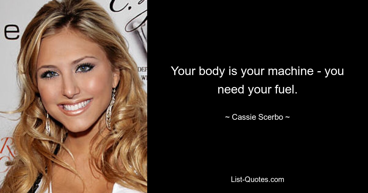 Your body is your machine - you need your fuel. — © Cassie Scerbo