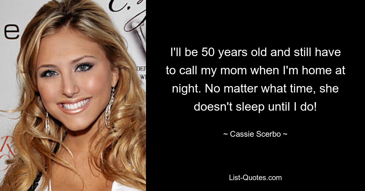 I'll be 50 years old and still have to call my mom when I'm home at night. No matter what time, she doesn't sleep until I do! — © Cassie Scerbo