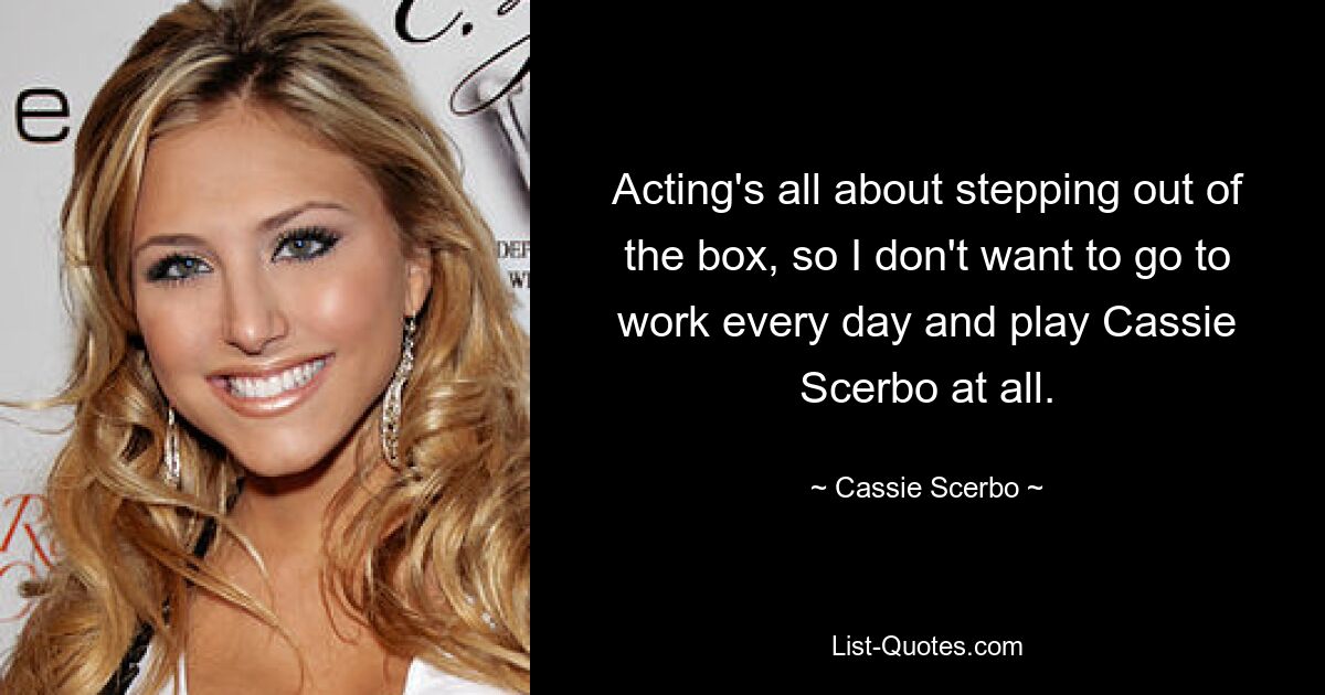 Acting's all about stepping out of the box, so I don't want to go to work every day and play Cassie Scerbo at all. — © Cassie Scerbo