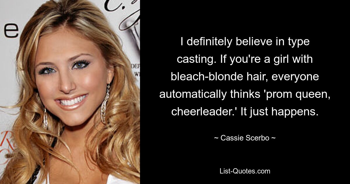 Ich glaube definitiv an Type Casting. Wenn Sie ein Mädchen mit blondierten Haaren sind, denkt jeder automatisch an „Ballkönigin, Cheerleaderin“. Es passiert einfach. — © Cassie Scerbo