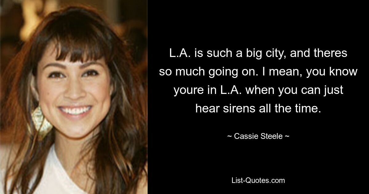 L.A. is such a big city, and theres so much going on. I mean, you know youre in L.A. when you can just hear sirens all the time. — © Cassie Steele