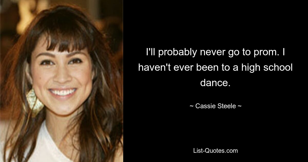 I'll probably never go to prom. I haven't ever been to a high school dance. — © Cassie Steele