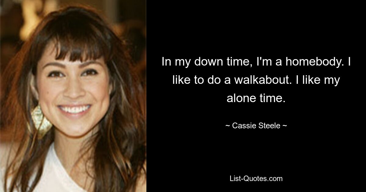 In my down time, I'm a homebody. I like to do a walkabout. I like my alone time. — © Cassie Steele