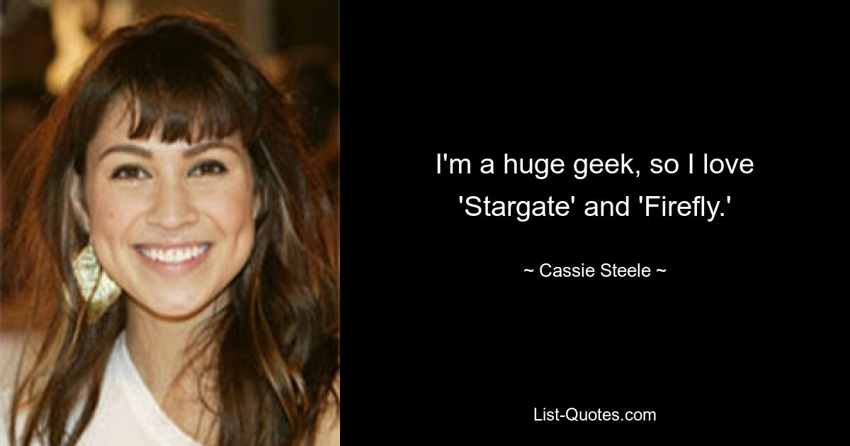 I'm a huge geek, so I love 'Stargate' and 'Firefly.' — © Cassie Steele