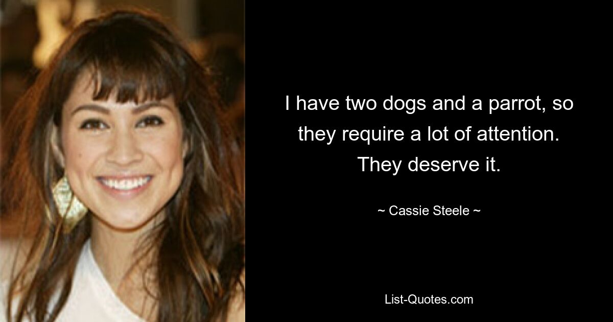 I have two dogs and a parrot, so they require a lot of attention. They deserve it. — © Cassie Steele