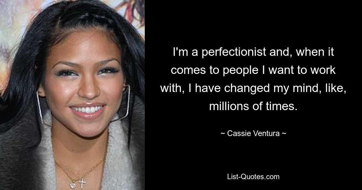 I'm a perfectionist and, when it comes to people I want to work with, I have changed my mind, like, millions of times. — © Cassie Ventura