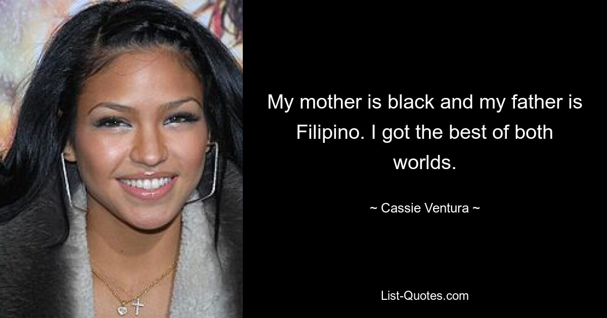 My mother is black and my father is Filipino. I got the best of both worlds. — © Cassie Ventura