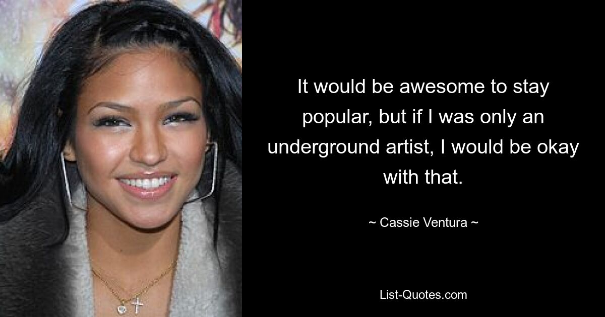 It would be awesome to stay popular, but if I was only an underground artist, I would be okay with that. — © Cassie Ventura