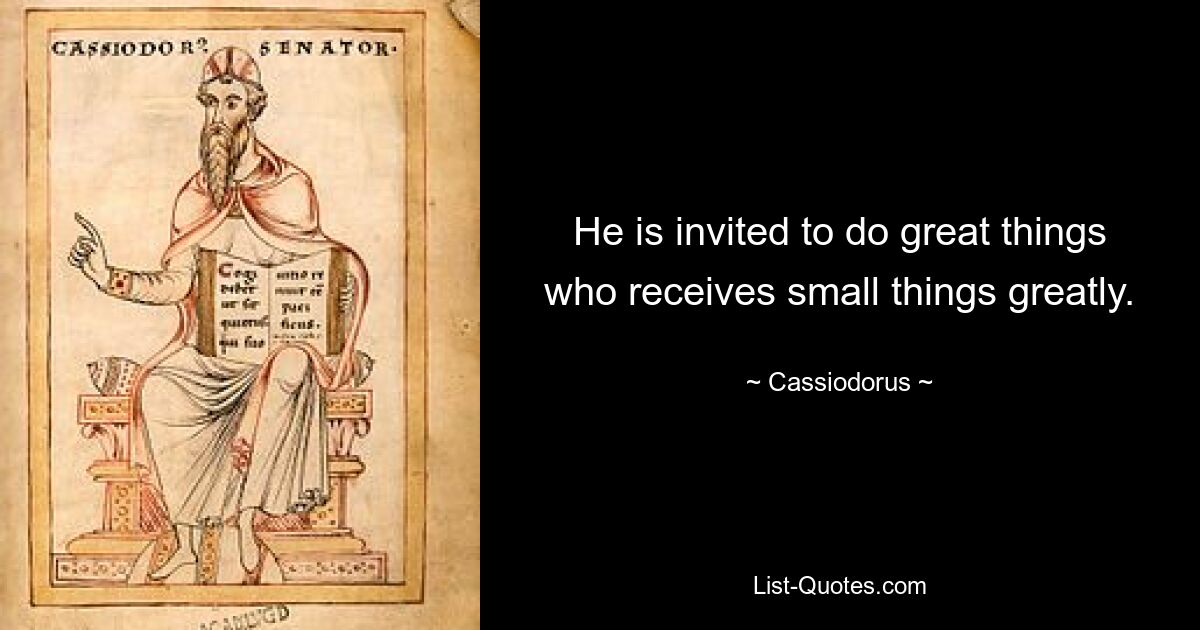 He is invited to do great things who receives small things greatly. — © Cassiodorus