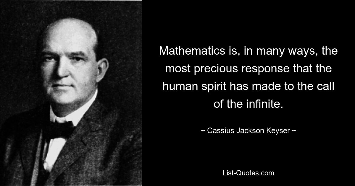 Mathematics is, in many ways, the most precious response that the human spirit has made to the call of the infinite. — © Cassius Jackson Keyser