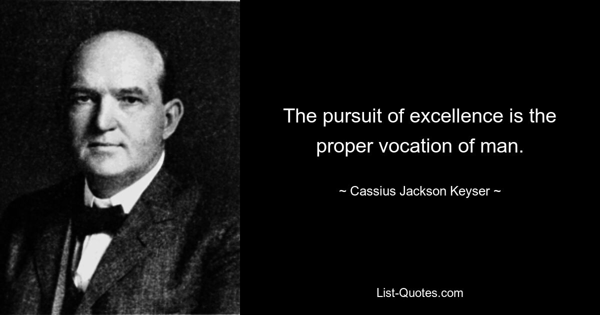 The pursuit of excellence is the proper vocation of man. — © Cassius Jackson Keyser