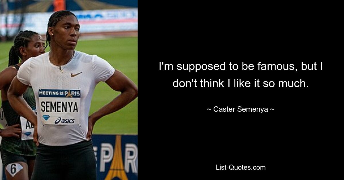 I'm supposed to be famous, but I don't think I like it so much. — © Caster Semenya