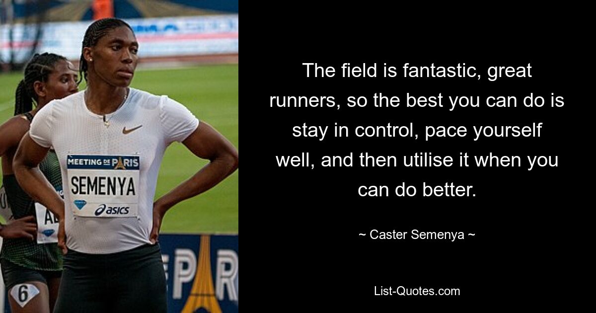 The field is fantastic, great runners, so the best you can do is stay in control, pace yourself well, and then utilise it when you can do better. — © Caster Semenya