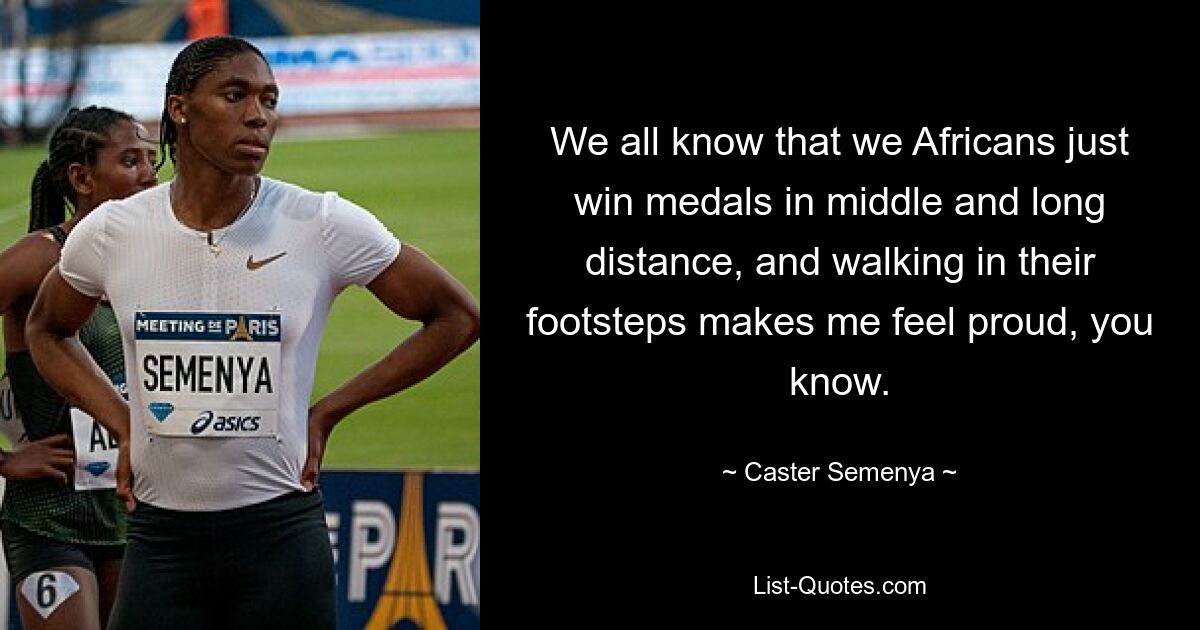 We all know that we Africans just win medals in middle and long distance, and walking in their footsteps makes me feel proud, you know. — © Caster Semenya