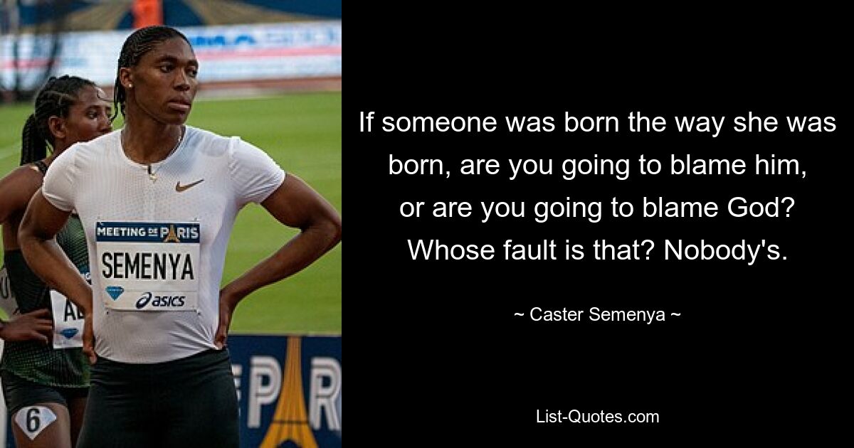 If someone was born the way she was born, are you going to blame him, or are you going to blame God? Whose fault is that? Nobody's. — © Caster Semenya