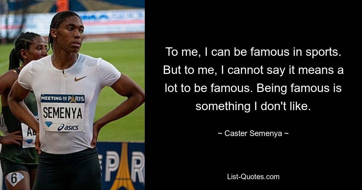 To me, I can be famous in sports. But to me, I cannot say it means a lot to be famous. Being famous is something I don't like. — © Caster Semenya